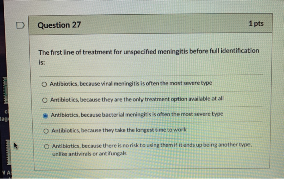 Question 27 1 pts The first line of treatment for unspecified meningitis before full identification is: Antibiotics, because