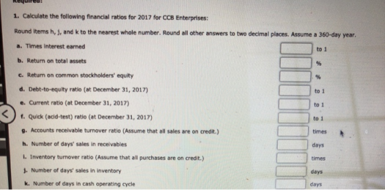 1. Calculate the following financial ratios for 2017 for CCB Enterprises: Round items h, j, and k to the nearest whole number