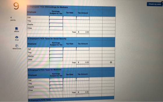 9 Check my work gs for Medicare Employee Subject to Tax Tax Rate Tax Amount Dal Trey Kiesha Chee points Total $ 0.00 s FICA Taxes for Social Security Print Subject to Tax Tax Rate ReferencesDal Trey Kiesha Chee Total rs FICA Taxes for Medicare Earnings Subject to Tax Tax Rate Tax Dal Trey Chee Total$ 0.00