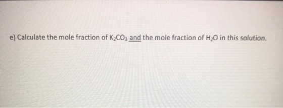 e) Calculate the mole fraction of K2CO3 and the mole fraction of H2O in this solution.