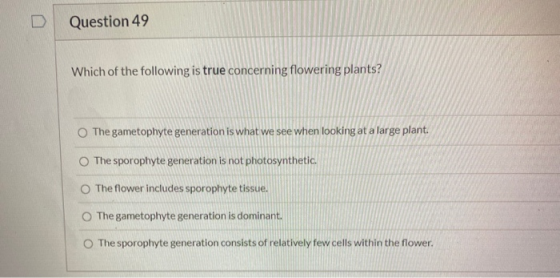 Question 49 Which of the following is true concerning flowering plants? The gametophyte generation is what we see when lookin