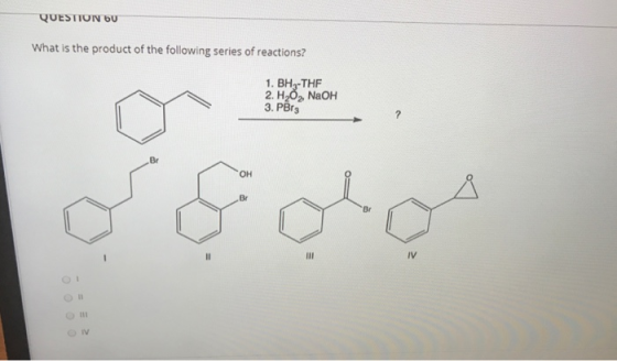 QUESTION 60 What is the product of the following series of reactions? 1. BHZ-THF 2. HỖ, NaOH 3. PBrg ? Be OH Ви Br III IV THI