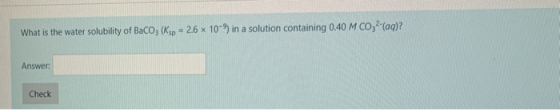 What is the water solubility of Baco; (Ksp - 2.6 x 10-9 in a solution containing 040 M CO, (aq)? Answer: Check