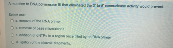 A mutation to DNA polymerase III that eliminated the 3-to-5 exonuclease activity would prevent: Select one: O a. removal of