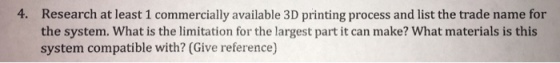 4. Research at least 1 commercially available 3D printing process and list the trade name for the system. What is the limitation for the largest part it can make? What materials is this system compatible with? (Give reference)