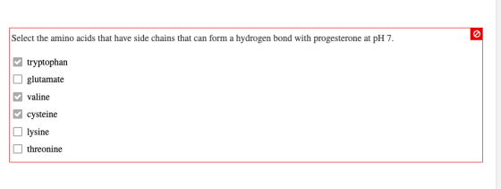 Select the amino acids that have side chains that can form a hydrogen bond with progesterone at pH 7. tryptophan glutamate ✓v