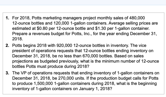 1. For 2018, Potts marketing managers project monthly sales of 480,000 12-ounce bottles and 120,000 1-gallon containers. Aver