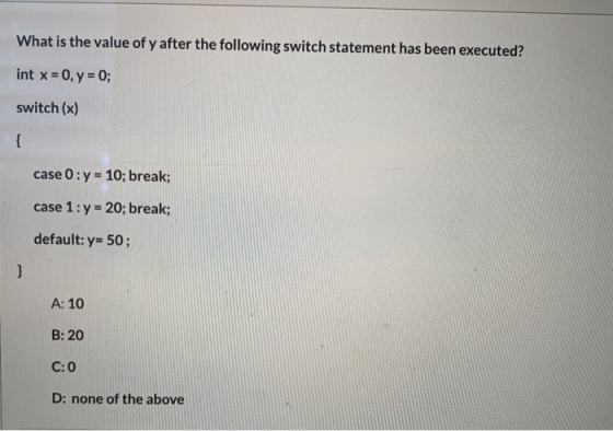 What is the value of y after the following switch statement has been executed? int x = 0, y = 0; switch(x) { case 0: y = 10;