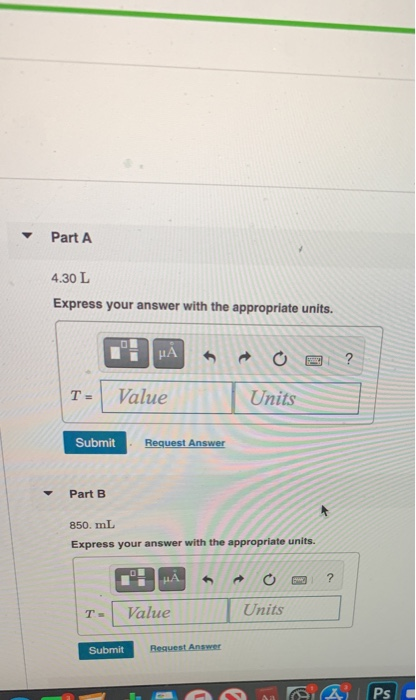 Part A 4.30 L Express your answer with the appropriate units. НА ? T = Value Units Submit Request Answer Part B 850. mL Expre