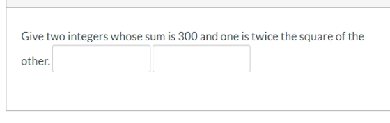 Give two integers whose sum is 300 and one is twice the square of the other.