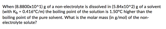 When (8.8800x10^1) g of a non-electrolyte is dissolved in (5.84x10^2) g of a solvent (with Kb = 0.416°C/m) the boiling point
