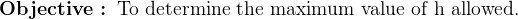 \textbf{Objective : }\textup{To determine the maximum value of h allowed.}