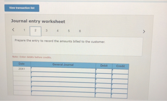View transaction list Journal entry worksheet < 1 2 3 5 6 Prepare the entry to record the amounts billed to the customer. Not