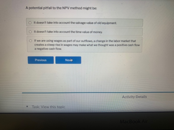 A potential pitfall to the NPV method might be: O It doesnt take into account the salvage value of old equipment. It doesnt