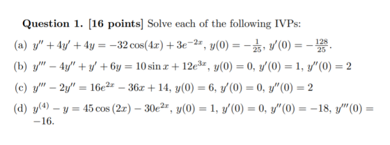 Question 1. (16 points] Solve each of the following IVPs: (a) y + 4y + 4y = -32 cos(4x) + 3e-27, y(0) = -75, Y(0) = - 128