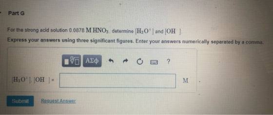Part G For the strong acid solution 0.0878 M HNO3, determine H3O and HO Express your answers using three significant figures.