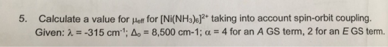 5. Calculate a value for Meff for [Ni(NH3).]2+ taking into account spin-orbit coupling. Given: a = -315 cm; A. = 8,500 cm-1