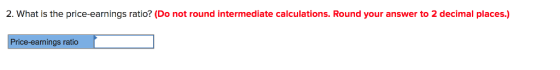 2. What is the price-earnings ratio? (Do not round intermediate calculations. Round your answer to 2 decimal places.) Price-earnings ratic