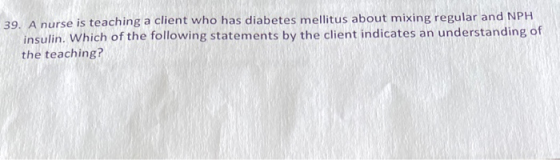 39. A nurse is teaching a client who has diabetes mellitus about mixing regular and NPH insulin. Which of the following state