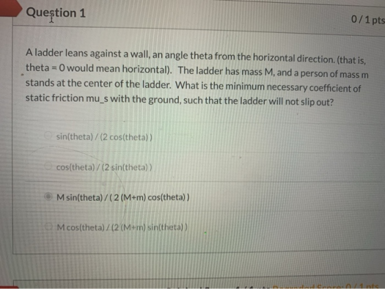 Question 1 0/1 pts Aladder leans against a wall, an angle theta from the horizontal direction. (that is, theta =0 would mean