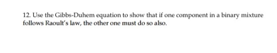 12. Use the Gibbs-Duhem equation to show that if one component in a binary mixture follows Raoults law, the other one must do so also