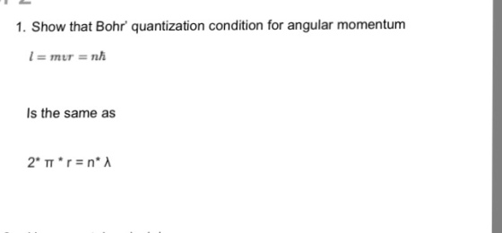 1. Show that Bohr quantization condition for angular momentum 1=mur = nh Is the same as 2* ? * r = n* ?