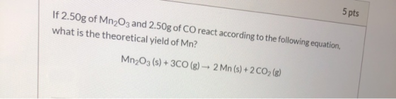 5 pts If 2.50g of Mn2O3 and 2.50g of CO react according to the following equation, what is the theoretical yield of Mn? Mn2O3