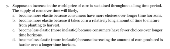 7. Suppose an increase in the world price of corn is sustained throughout a long time period. The supply of corn over time wi