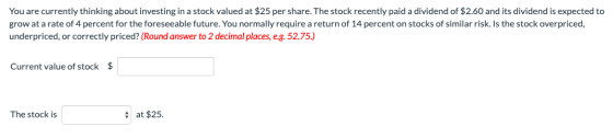 You are currently thinking about investing in a stock valued at $25 per share. The stock recently paid a dividend of $2.60 an
