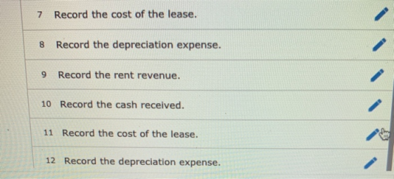 7 Record the cost of the lease. 8 Record the depreciation expense. 9 Record the rent revenue. 10 Record the cash received. 11