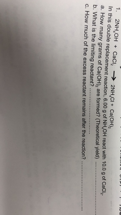 1. 2NH,OHCaCl 2NH,Cl+ Ca(OH)2 In this double replacement reaction, 6.00 g of NH,OH react with 10.0 g of CaCl a. How many gram