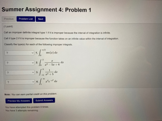 Summer Assignment 4: Problem 1 Previous Problem List Next (1 point) Call an improper definite integral type 1 if it is improp