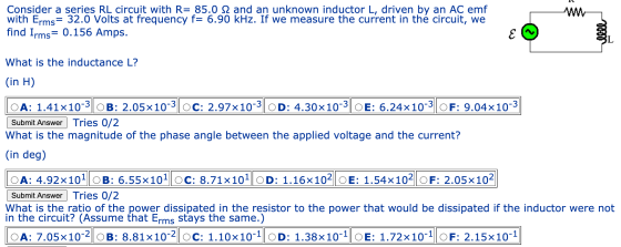 Consider a series RL circuit with R= 85.0 12 and an unknown inductor L, driven by an AC emf with Erms= 32.0 Volts at frequenc