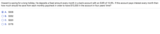 Howard is saving for a long holiday. He deposits a fixed amount every month in a bank account with an EAR of 10.8%. If this a
