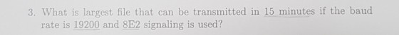 3. What is largest file that can be transmitted in 15 minutes if the baud rate is 19200 and 8E2 signaling is used?