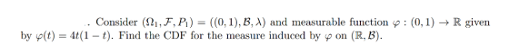 Consider (21,F,P)-((0,1), B, A) and measurable function p: (0,1)R given by p(t)4t (1 t). Find the CDF for the measure induced by p on (R, B)