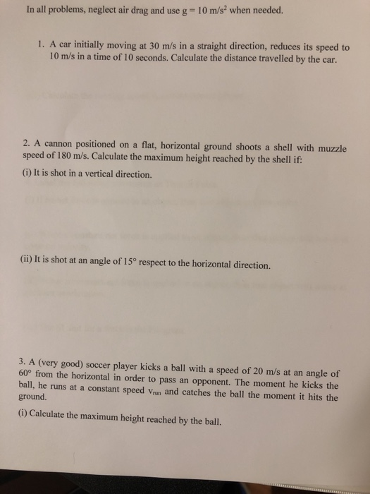In all problems, neglect air drag and use g- 10 m/s2 when needed. 1. A car initially moving at 30 m/s in a straight direction