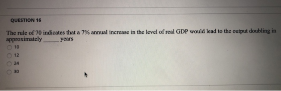 QUESTION 16 The rule of 70 indicates that a 7% annual increase in the level of real GDP would lead to the output doubling in