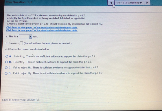 This Question: 1 pt 4 of 19 (1 complete) The test statistic of 2.21 is obtained when testing the daim that p>0.7 a. Identify