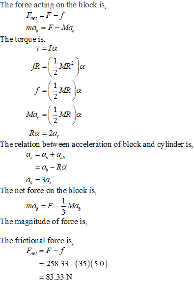 The force acting on the block is, ner ma-F -Ma The torque is, Ra 2a The relation betw een acceleration of block and cylinder is, The net force on the block is, ma,-F-Ma, The magnitude of force is, The frictional force is, ner 258.33-(35 - 83.33 N (5.0)