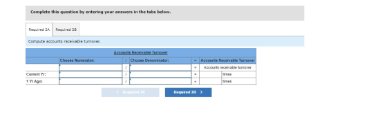 Complete this question by entering your answers in the tabs below. Required 2A Required 2B Compute accounts receivable turnov