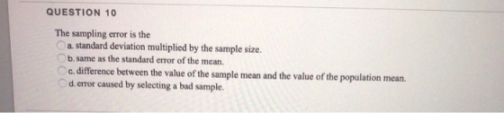 QUESTION 10 The sampling error is the a standard deviation multiplied by the sample size. b. same as the standard error of th