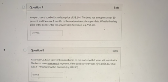 Question 7 1 pts You purchase a bond with an clean price of $1,144. The bond has a coupon rate of 10 percent, and there are 2