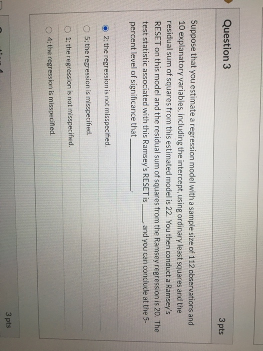 Question 3 3 pts Suppose that you estimate a regression model with a sample size of 112 observations and 10 explanatory varia