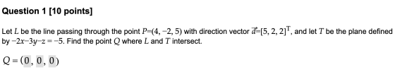 Question 1 (10 points] Let L be the line passing through the point P=(4, -2,5) with direction vector d=[5, 2, 2], and let T