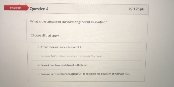 Incorrect Question 4 0/1.25 pts What is the purpose of standardizing the NaOH solution? Choose all that apply. To find the ex