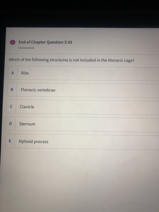 End of Chapter Question 5.03 Unanswered Which of the following structures is not included in the thoracic cage? A Ribs B Thor