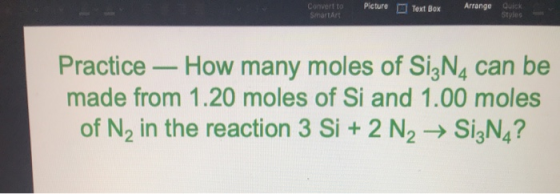 Convert to Smanian Picture Text Box Practice — How many moles of SizN4 can be made from 1.20 moles of Si and 1.00 moles of N,