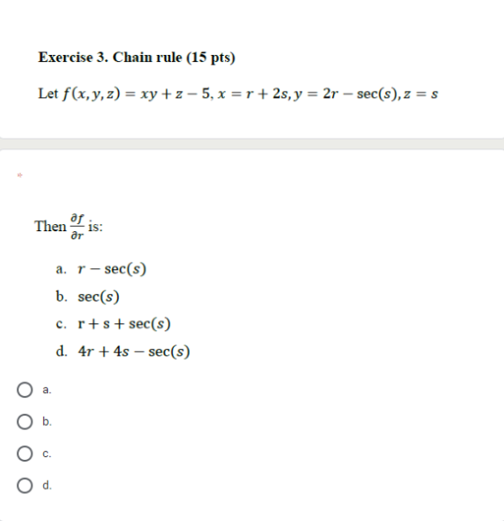 Exercise 3. Chain rule (15 pts) Let f(x,y,z) = xy +z-5, x = r + 2s, y = 2r - sec(s),z=s af Then is: ar a. r - sec(s) b. sec(s