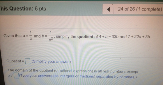 This Question: 6 pts 24 of 26 (1 complete) 1 1 Given that a = - х and b= simplify the quotient of 4 +a - 33b and 7 + 22a + 3b